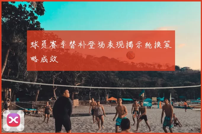 球员赛季替补登场表现揭示轮换策略成效
