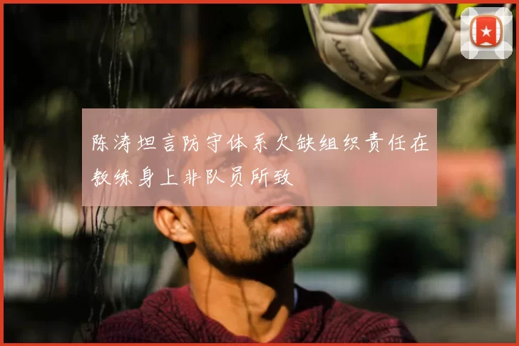 陈涛坦言防守体系欠缺组织责任在教练身上非队员所致
