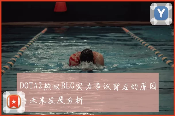 DOTA2热议BLG实力争议背后的原因与未来发展分析