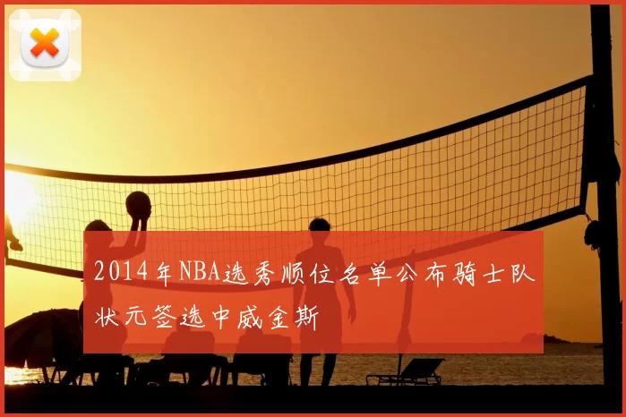 2014年NBA选秀顺位名单公布骑士队状元签选中威金斯