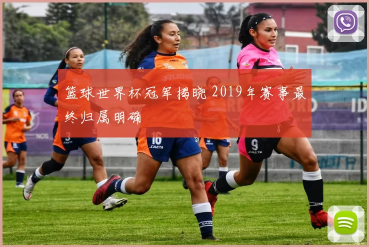 篮球世界杯冠军揭晓 2019年赛事最终归属明确