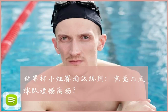 世界杯小组赛淘汰规则:究竟几支球队遗憾离场?