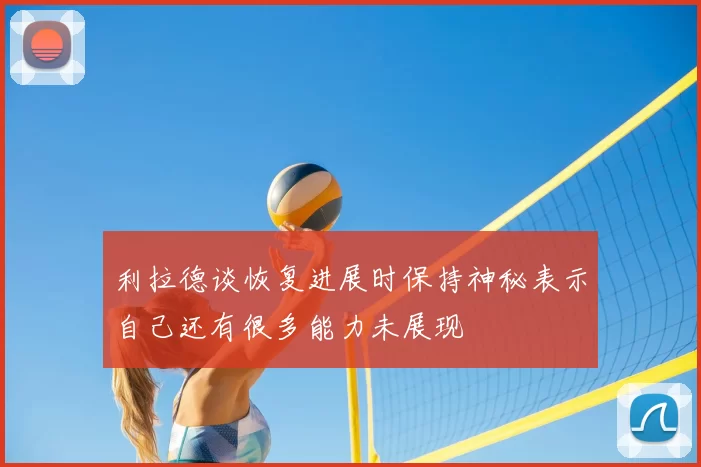 利拉德谈恢复进展时保持神秘表示自己还有很多能力未展现