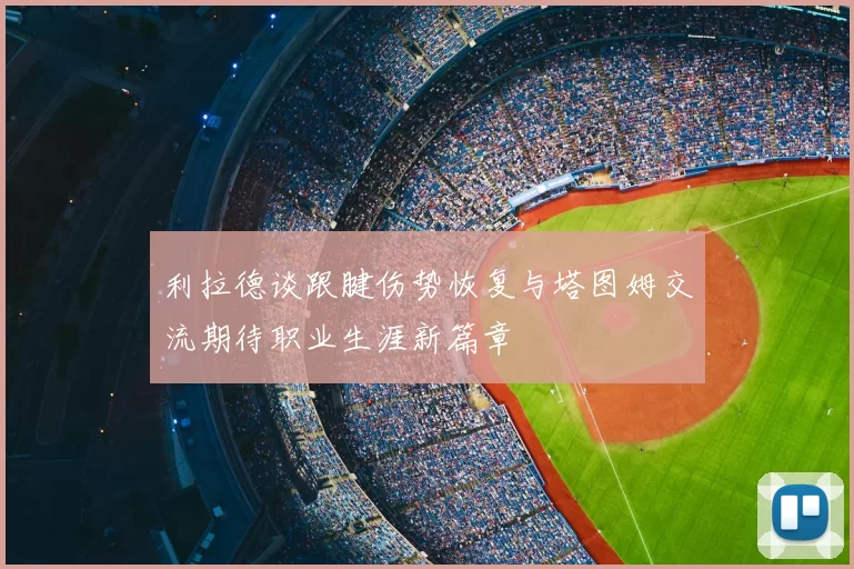利拉德谈跟腱伤势恢复与塔图姆交流期待职业生涯新篇章