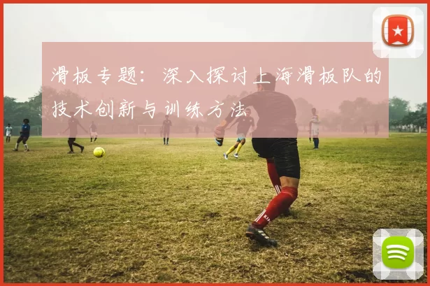 滑板专题:深入探讨上海滑板队的技术创新与训练方法