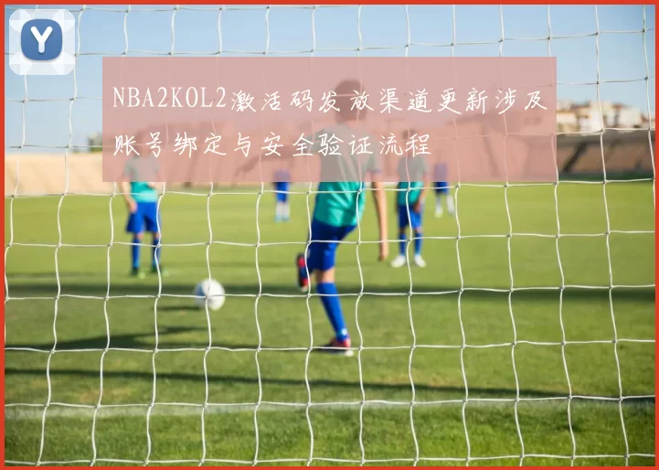 NBA2KOL2激活码发放渠道更新涉及账号绑定与安全验证流程