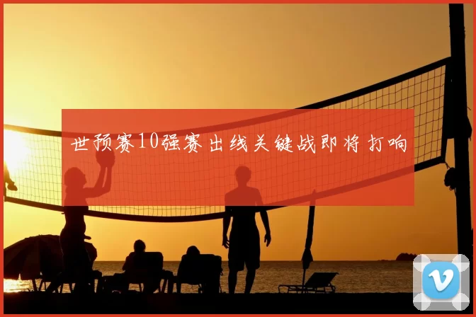世预赛10强赛出线关键战即将打响