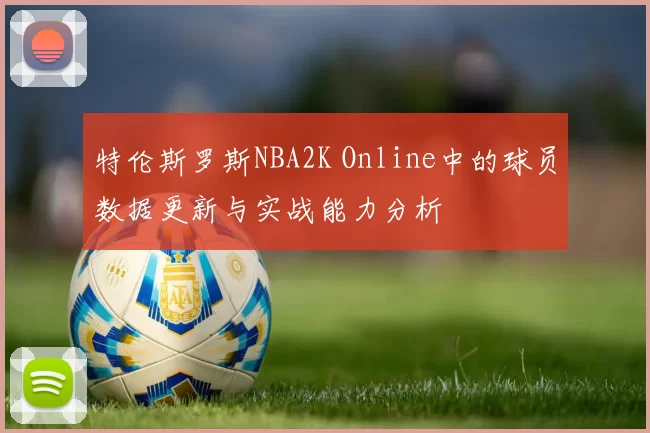 特伦斯罗斯NBA2K Online中的球员数据更新与实战能力分析