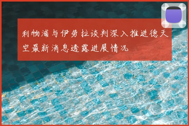 利物浦与伊劳拉谈判深入推进德天空最新消息透露进展情况