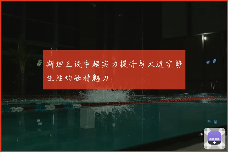 斯坦丘谈中超实力提升与大连宁静生活的独特魅力