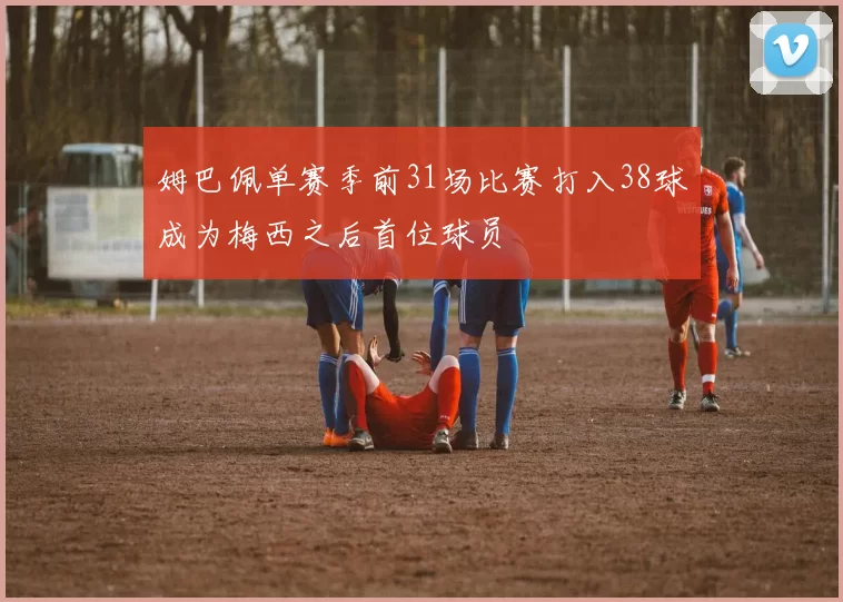 姆巴佩单赛季前31场比赛打入38球成为梅西之后首位球员