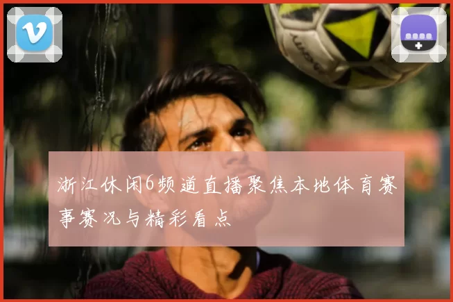 浙江休闲6频道直播聚焦本地体育赛事赛况与精彩看点