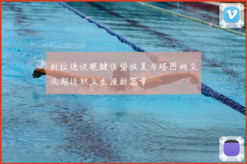 利拉德谈跟腱伤势恢复与塔图姆交流期待职业生涯新篇章