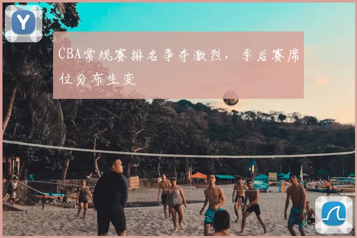 CBA常规赛排名争夺激烈，季后赛席位分布生变