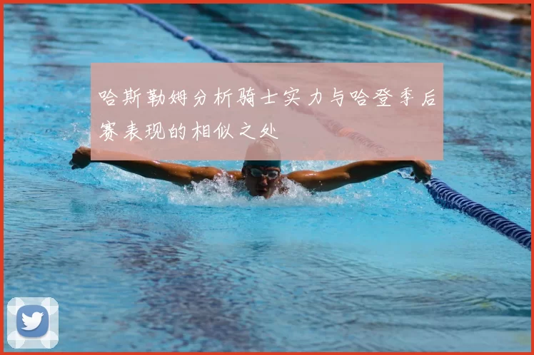 哈斯勒姆分析骑士实力与哈登季后赛表现的相似之处