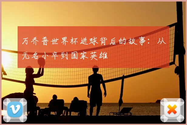 万乔普世界杯进球背后的故事:从无名小卒到国家英雄