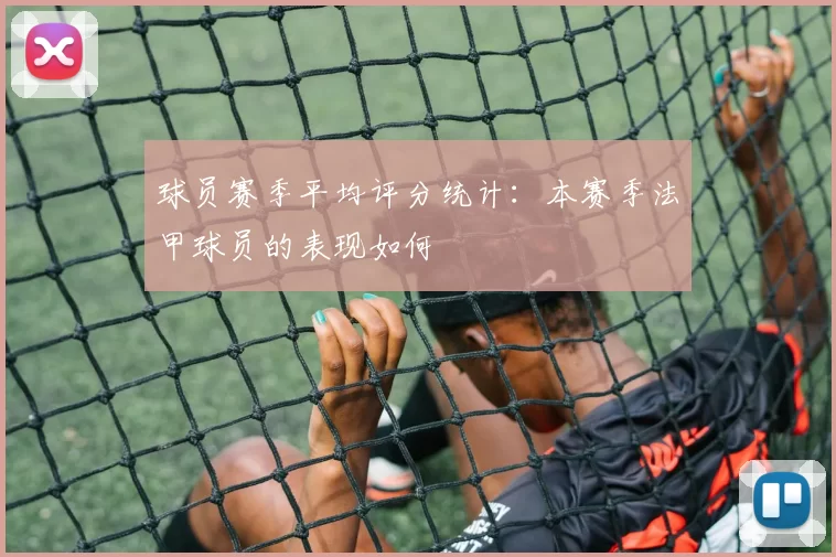 球员赛季平均评分统计:本赛季法甲球员的表现如何