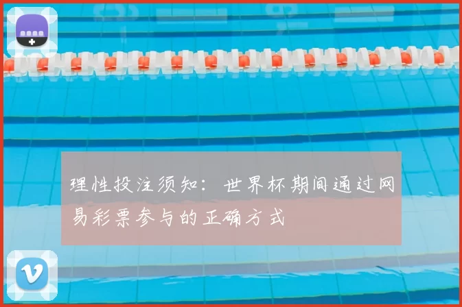理性投注须知:世界杯期间通过网易彩票参与的正确方式