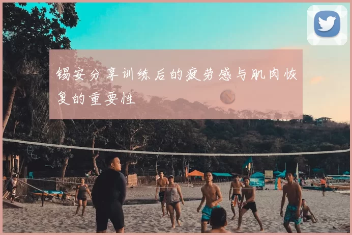 锡安分享训练后的疲劳感与肌肉恢复的重要性