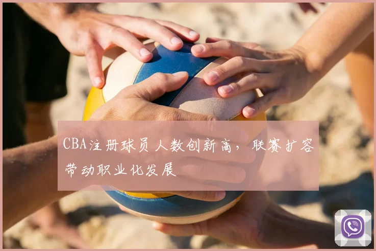 CBA注册球员人数创新高,联赛扩容带动职业化发展