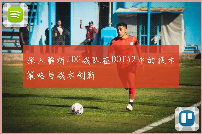 深入解析JDG战队在DOTA2中的技术策略与战术创新