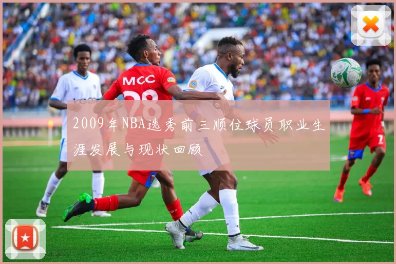 2009年NBA选秀前三顺位球员职业生涯发展与现状回顾