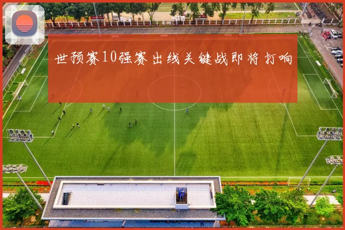 世预赛10强赛出线关键战即将打响