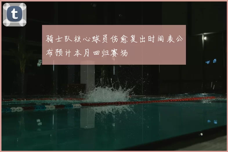 骑士队核心球员伤愈复出时间表公布预计本月回归赛场