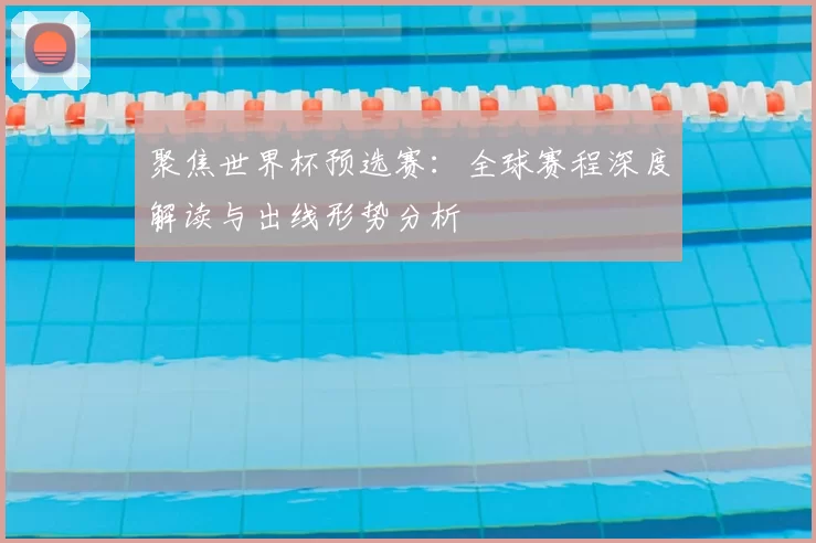 聚焦世界杯预选赛:全球赛程深度解读与出线形势分析