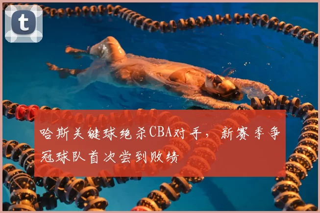 哈斯关键球绝杀CBA对手,新赛季争冠球队首次尝到败绩