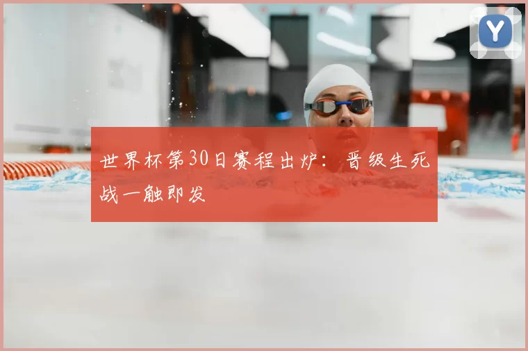 世界杯第30日赛程出炉:晋级生死战一触即发