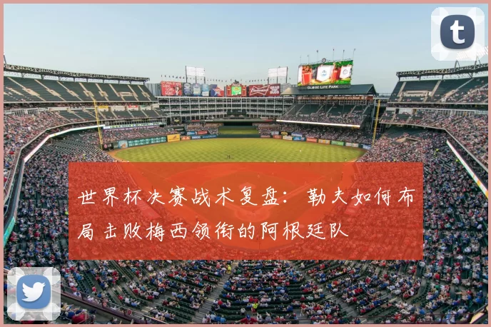世界杯决赛战术复盘:勒夫如何布局击败梅西领衔的阿根廷队