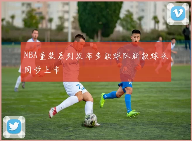 NBA童装系列发布多款球队新款球衣同步上市