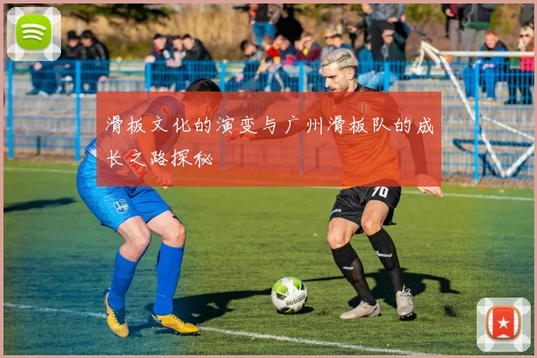 滑板文化的演变与广州滑板队的成长之路探秘
