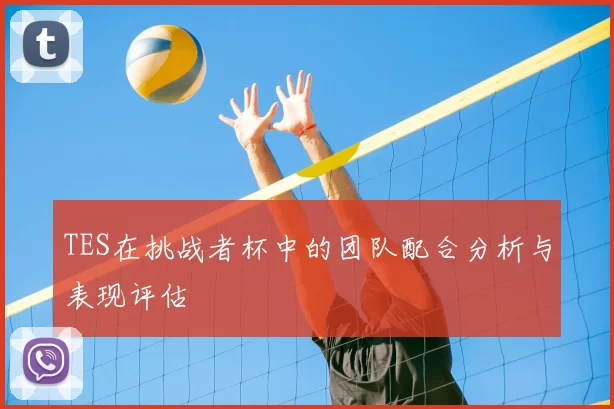 TES在挑战者杯中的团队配合分析与表现评估