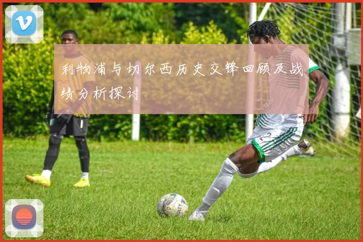 利物浦与切尔西历史交锋回顾及战绩分析探讨