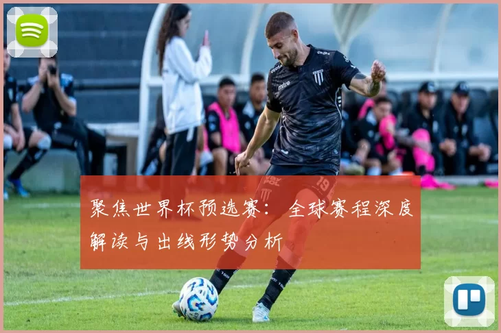 聚焦世界杯预选赛:全球赛程深度解读与出线形势分析