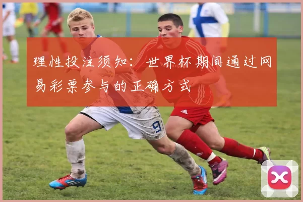 理性投注须知:世界杯期间通过网易彩票参与的正确方式
