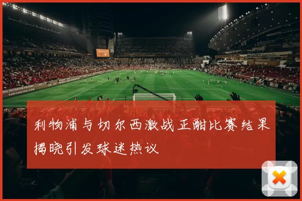 利物浦与切尔西激战正酣比赛结果揭晓引发球迷热议