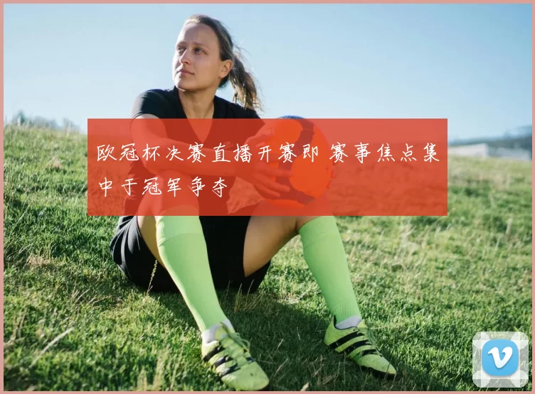 欧冠杯决赛直播开赛即 赛事焦点集中于冠军争夺