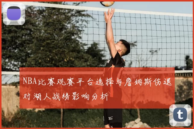 NBA比赛观赛平台选择与詹姆斯伤退对湖人战绩影响分析