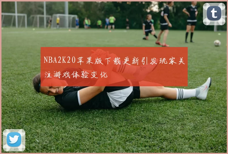 NBA2K20苹果版下载更新引发玩家关注游戏体验变化