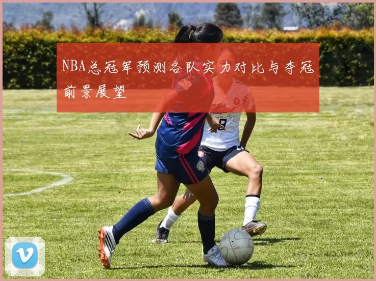 NBA总冠军预测各队实力对比与夺冠前景展望