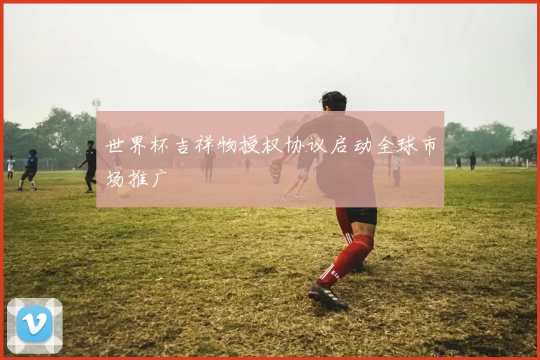 世界杯吉祥物授权协议启动全球市场推广