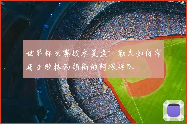世界杯决赛战术复盘:勒夫如何布局击败梅西领衔的阿根廷队