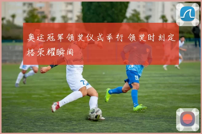 奥运冠军领奖仪式举行 领奖时刻定格荣耀瞬间