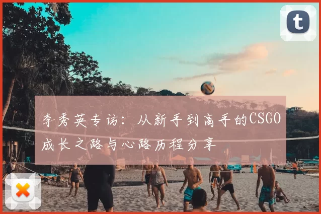 李秀英专访：从新手到高手的CSGO成长之路与心路历程分享