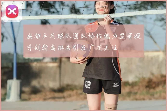 成都乒乓球队团队协作能力显著提升创新高排名引发广泛关注