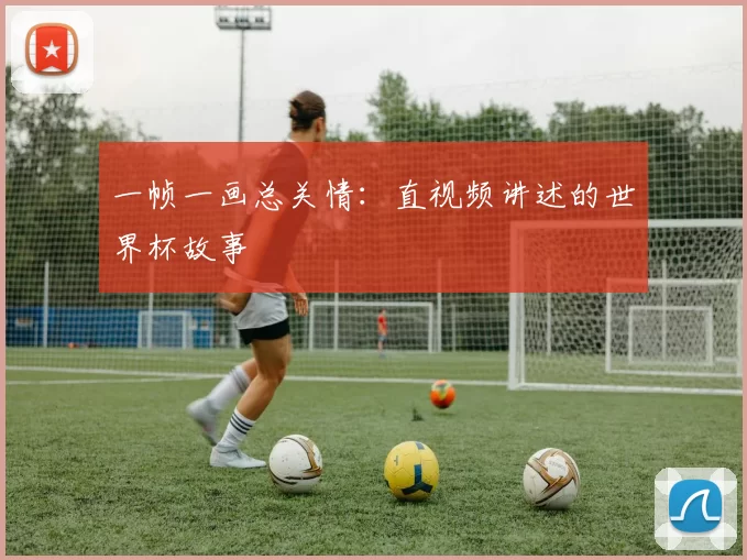 一帧一画总关情：直视频讲述的世界杯故事