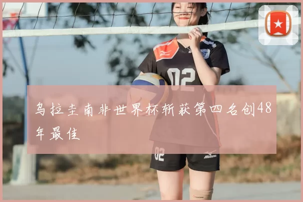 乌拉圭南非世界杯斩获第四名创48年最佳